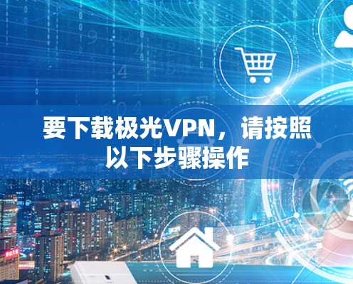 要下载极光VPN,请按照以下步骤操作 要下载极光VPN,请按照以下步骤操作