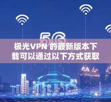 极光VPN 的最新版本下载可以通过以下方式获取 极光VPN 的最新版本下载可以通过以下方式获取
