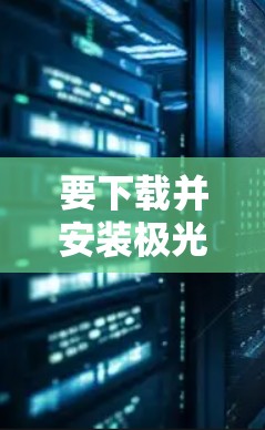 要下载并安装极光VPNAPP,请按照以下步骤操作 要下载并安装极光VPNAPP,请按照以下步骤操作