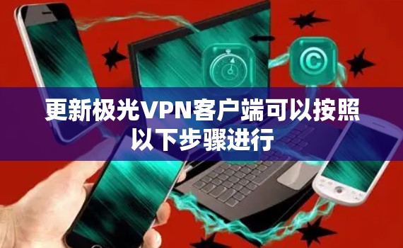 更新极光VPN客户端可以按照以下步骤进行