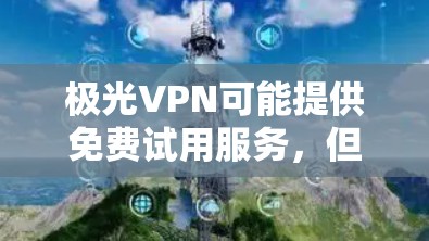 极光VPN可能提供免费试用服务，但具体的试用期限和功能可能与其他VPN服务有所不同。以下是一些常见的步骤和注意事项