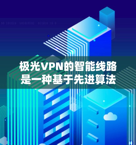 极光VPN的智能线路是一种基于先进算法和人工智能技术的网络优化解决方案，旨在提供高效、稳定且安全的网络连接，特别适用于企业级应用。以下是对极光VPN智能线路的详细分析