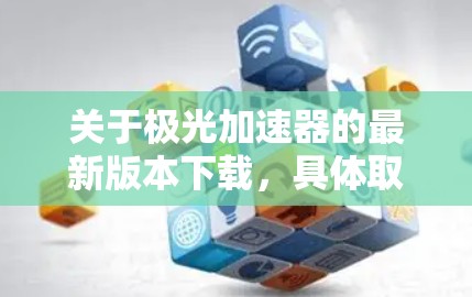 关于极光加速器的最新版本下载,具体取决于您使用的加速器型号和品牌。以下是一些常见的加速器及其下载信息