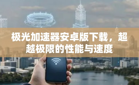 极光加速器安卓版下载,超越极限的性能与速度