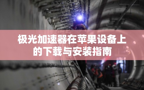 极光加速器在苹果设备上的下载与安装指南 极光加速器在苹果设备上的下载与安装指南