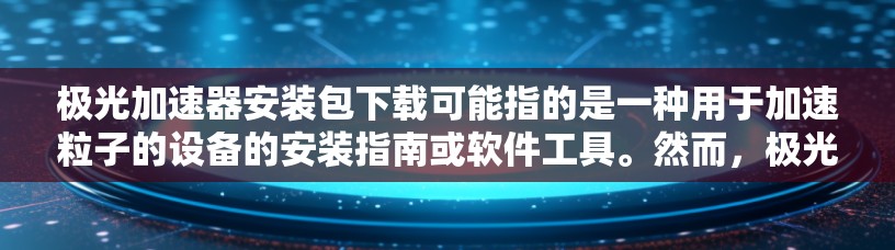 极光加速器安装包下载可能指的是一种用于加速粒子的设备的安装指南或软件工具。然而,极光加速器通常是一个物理设备,用于研究或工业应用中,而不是一个软件程序。因此,可能需要明确您所指的具体内容