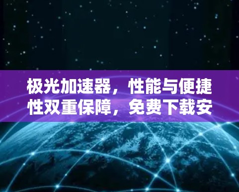 极光加速器,性能与便捷性双重保障,免费下载安装,提升你的通信效率!