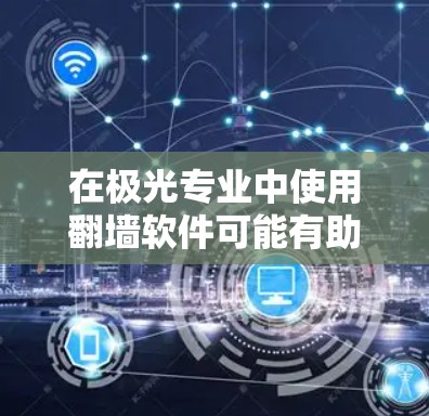 在极光专业中使用翻墙软件可能有助于访问受限的资源,但需谨慎考虑法律和安全问题。以下是解决方案