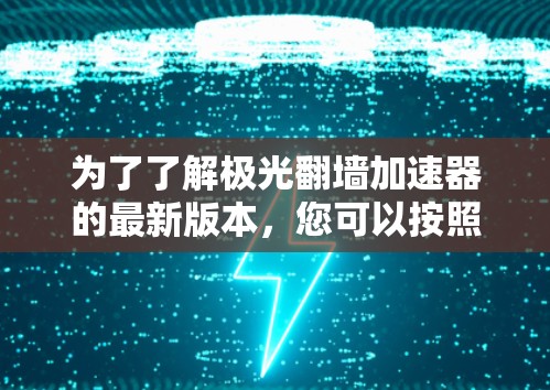 为了了解极光翻墙加速器的最新版本，您可以按照以下步骤进行