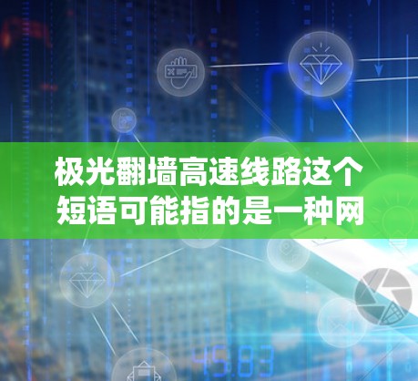极光翻墙高速线路这个短语可能指的是一种网络技术或服务,用于在高速网络环境下实现跨国或跨地区的网络访问,绕过某些网络限制或防火墙。然而,具体含义可能因上下文而异