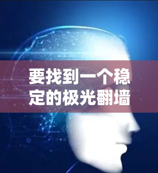 要找到一个稳定的极光翻墙节点,可以按照以下步骤进行