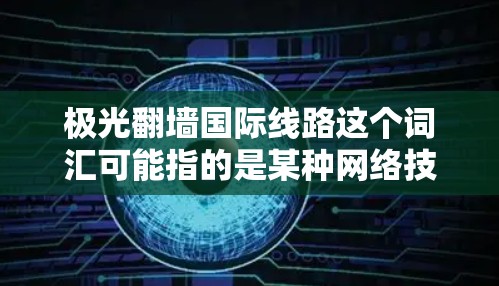 极光翻墙国际线路这个词汇可能指的是某种网络技术或服务，用于实现跨国互联网的访问或传输。然而，具体的技术细节和实现方式并不是普遍公开的，可能涉及到某些特定的网络协议、工具或策略