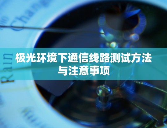 极光环境下通信线路测试方法与注意事项
