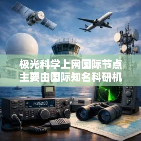 极光科学上网国际节点主要由国际知名科研机构和空间组织维护，以下是一些主要的国际极光科学上网资源和节点