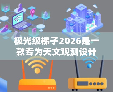 极光级梯子2026是一款专为天文观测设计的高质量梯子,具备专业性能和稳定性,适合家庭和专业观测者。以下是对该梯子的详细推荐