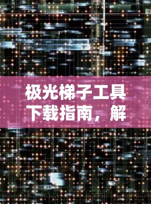 极光梯子工具下载指南，解决通信工程中的难题