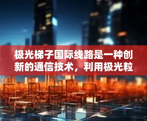 极光梯子国际线路是一种创新的通信技术，利用极光粒子作为传输介质，连接全球多个国家或地区，形成高效、安全的国际通信网络。以下是对该技术的详细分析和总结