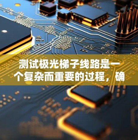 测试极光梯子线路是一个复杂而重要的过程,确保其在极端环境中可靠运行。以下是详细的测试步骤和建议