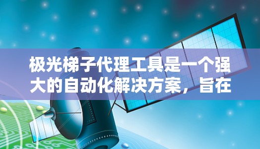 极光梯子代理工具是一个强大的自动化解决方案，旨在帮助用户高效完成数据处理和任务执行。以下是对该工具的详细介绍