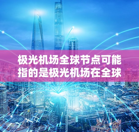 极光机场全球节点可能指的是极光机场在全球机场网络中的位置或连接情况。极光机场是中国的一个军事机场，位于河北省三元山，主要服务于军事用途，同时也开放部分民用航班