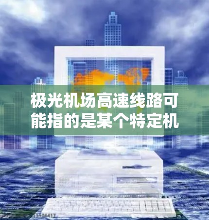 极光机场高速线路可能指的是某个特定机场附近的高速公路或快速路。然而，目前没有确切的信息表明有一个名为极光机场或与其相关的高速线路。以下是一些可能的解释和背景信息