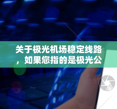关于极光机场稳定线路,如果您指的是极光公司运营的某个特定机场项目或相关线路的稳定性问题,以下是一些可能的解释和建议
