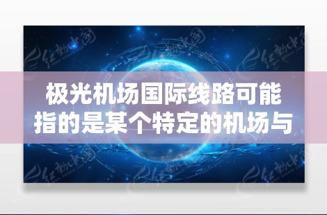 极光机场国际线路可能指的是某个特定的机场与其他国际机场之间的航线或航空路线。然而，目前并没有普遍认可的极光机场这一名称，因此可能存在一些混淆或误解