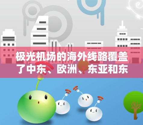 极光机场的海外线路覆盖了中东、欧洲、东亚和东南亚多个国家和城市,提供了丰富的国际航线选择。以下是对这一主题的详细分析和结论