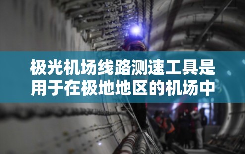 极光机场线路测速工具是用于在极地地区的机场中测量飞机飞行速度的设备，旨在优化飞行效率和减少环境影响。以下是对该工具的详细分析