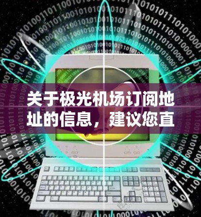 关于极光机场订阅地址的信息,建议您直接访问极光机场的官方网站或联系其客服进行咨询。通常,机场相关服务的订阅地址可以在官网中找到,或者通过官方电话进行订阅
