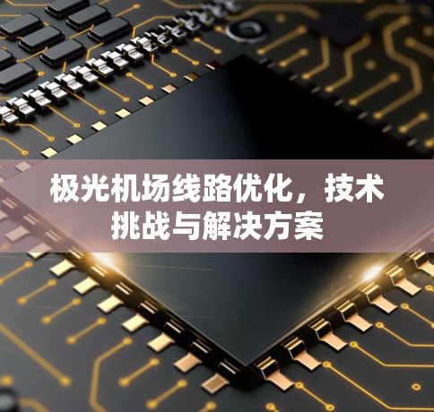 极光机场线路优化,技术挑战与解决方案