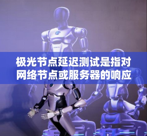极光节点延迟测试是指对网络节点或服务器的响应时间进行测量和评估的过程，通常用于网络性能优化、故障排查或服务质量（QoS）分析。以下是一些常用的方法和工具，可以帮助你进行极光节点延迟测试