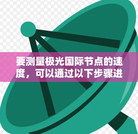 要测量极光国际节点的速度,可以通过以下步骤进行