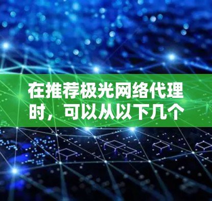 在推荐极光网络代理时，可以从以下几个方面进行详细分析和考虑
