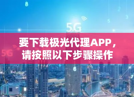 要下载极光代理APP,请按照以下步骤操作 要下载极光代理APP,请按照以下步骤操作