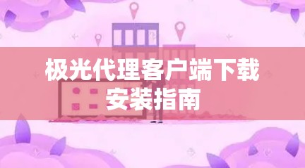 极光代理客户端下载安装指南