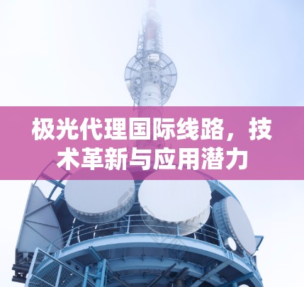 极光代理国际线路,技术革新与应用潜力