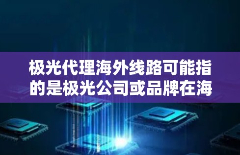 极光代理海外线路可能指的是极光公司或品牌在海外市场的分销或代理网络。如果你是想了解极光公司在海外市场的代理线路,以下是一些可能的信息和建议 极光代理海外线路可能指的是极光公司或品牌在海外市场的分销或代理网络。如果你是想了解极光公司在海外市场的代理线路,以下是一些可能的信息和建议