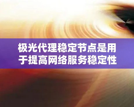 极光代理稳定节点是用于提高网络服务稳定性和安全性的中间件，其核心作用在于为用户提供高可靠性、安全的数据传输服务。以下是对该概念的详细分析和总结