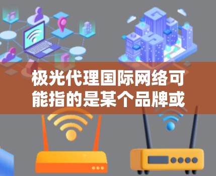 极光代理国际网络可能指的是某个品牌或项目的国际代理网络，具体含义可能因上下文而异。以下是一些可能的解释和相关信息
