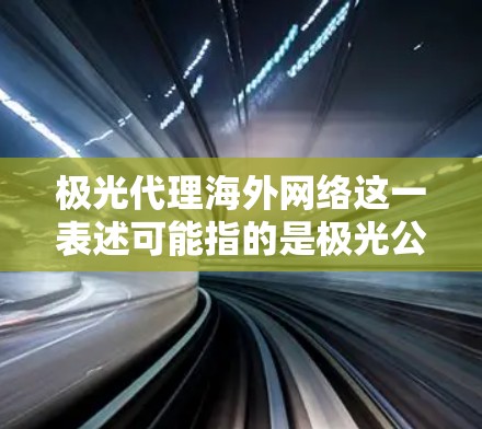 极光代理海外网络这一表述可能指的是极光公司或品牌在海外市场进行网络设备或服务的代理合作。如果你指的是某个具体的公司或品牌,请提供更多背景信息,以便更准确地解答