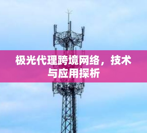 极光代理跨境网络,技术与应用探析