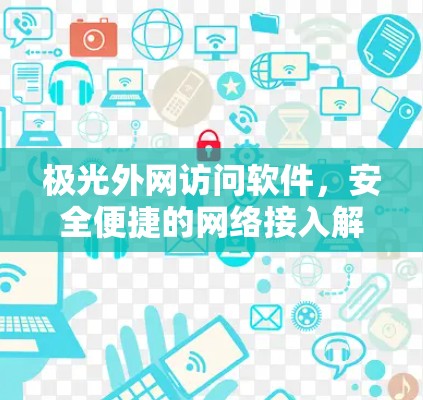 极光外网访问软件,安全便捷的网络接入解决方案