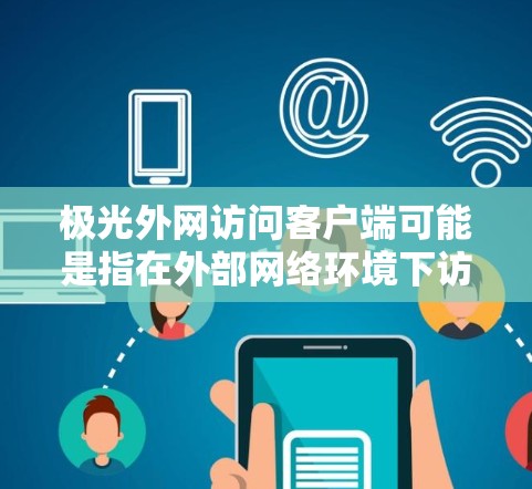 极光外网访问客户端可能是指在外部网络环境下访问内部网络上的客户端应用或服务。以下是一些可能的解决方法和注意事项