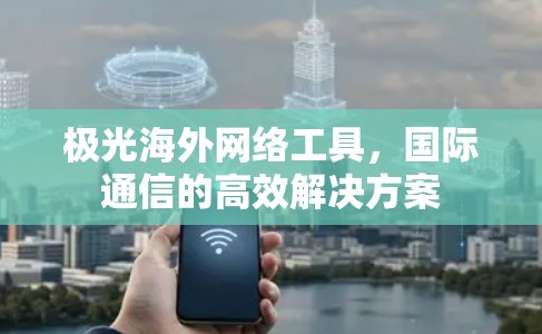 极光海外网络工具,国际通信的高效解决方案
