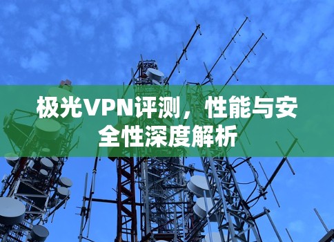 极光VPN评测,性能与安全性深度解析