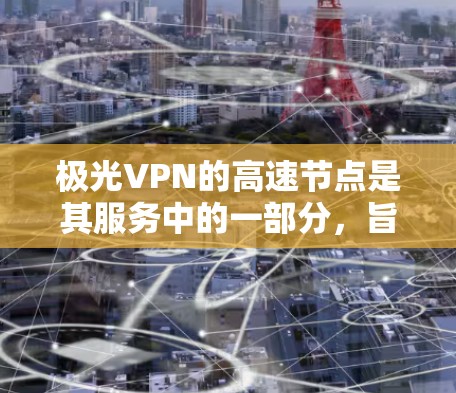 极光VPN的高速节点是其服务中的一部分,旨在提供更快的连接速度和更好的使用体验。以下是对极光VPN高速节点的详细分析