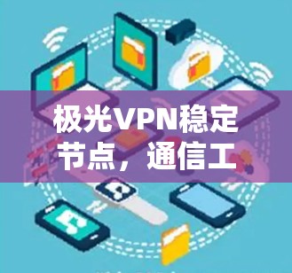 极光VPN稳定节点,通信工程的卓越保障