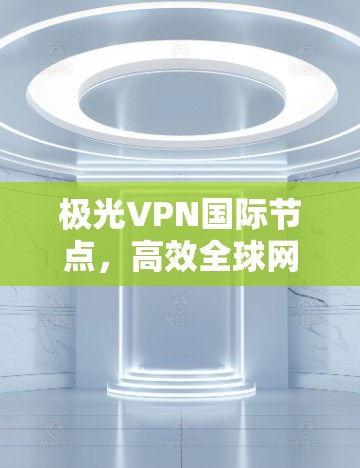 极光VPN国际节点,高效全球网络解决方案