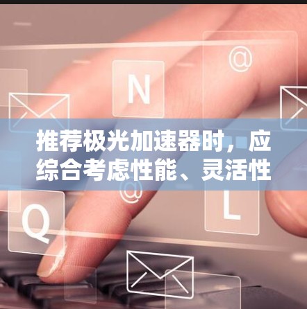 推荐极光加速器时,应综合考虑性能、灵活性、价格、维护及应用场景。以下是基于不同需求的推荐